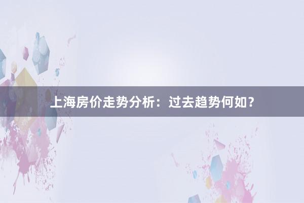 上海房价走势分析:过去趋势何如?
