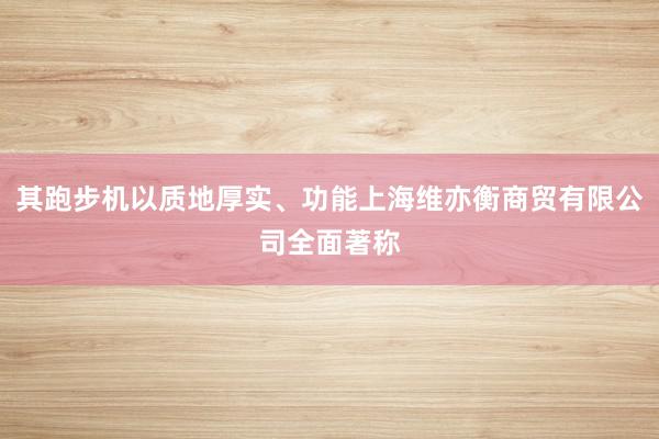 其跑步机以质地厚实、功能上海维亦衡商贸有限公司全面著称