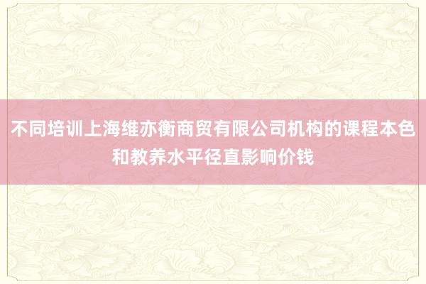 不同培训上海维亦衡商贸有限公司机构的课程本色和教养水平径直影响价钱